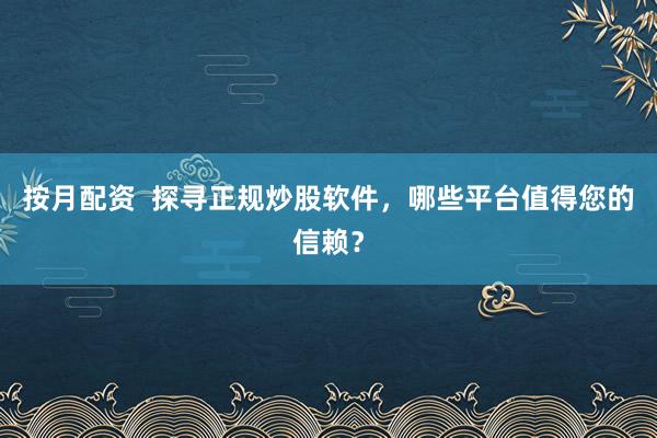 按月配资  探寻正规炒股软件，哪些平台值得您的信赖？