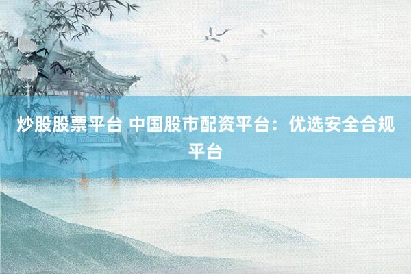 炒股股票平台 中国股市配资平台：优选安全合规平台