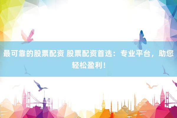 最可靠的股票配资 股票配资首选：专业平台，助您轻松盈利！
