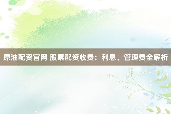 原油配资官网 股票配资收费：利息、管理费全解析