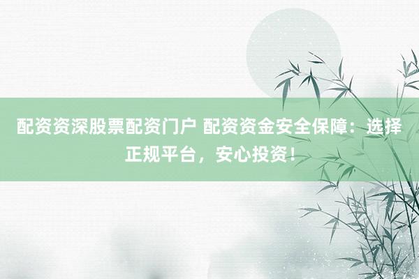 配资资深股票配资门户 配资资金安全保障：选择正规平台，安心投资！