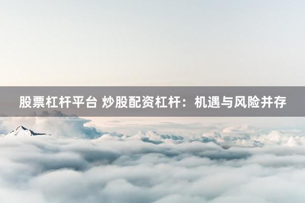 股票杠杆平台 炒股配资杠杆：机遇与风险并存