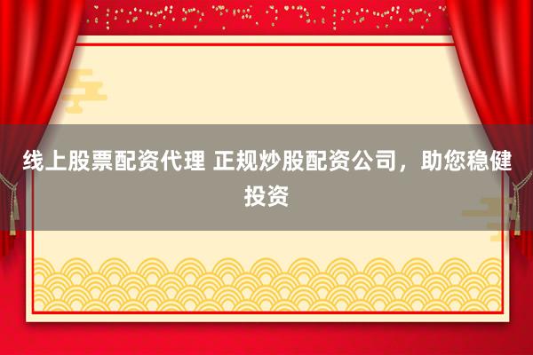线上股票配资代理 正规炒股配资公司，助您稳健投资