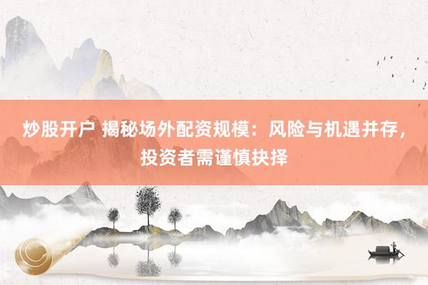 炒股开户 揭秘场外配资规模：风险与机遇并存，投资者需谨慎抉择