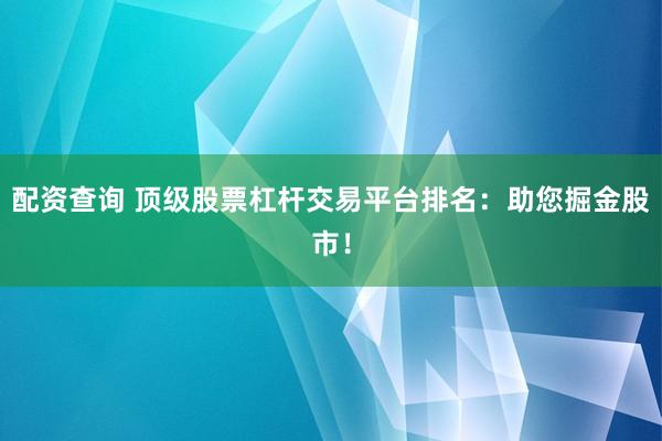 配资查询 顶级股票杠杆交易平台排名：助您掘金股市！