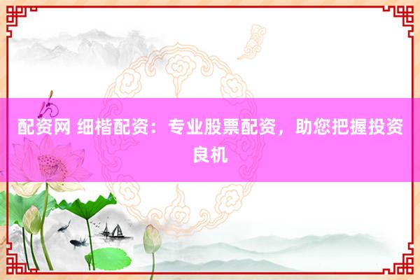 配资网 细楷配资：专业股票配资，助您把握投资良机