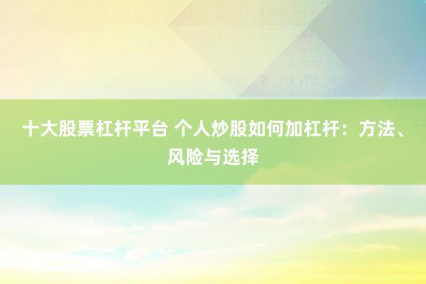 十大股票杠杆平台 个人炒股如何加杠杆：方法、风险与选择
