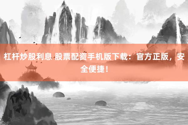杠杆炒股利息 股票配资手机版下载：官方正版，安全便捷！