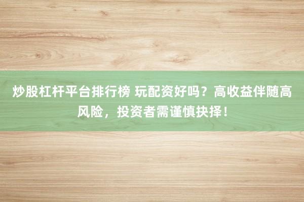 炒股杠杆平台排行榜 玩配资好吗？高收益伴随高风险，投资者需谨慎抉择！