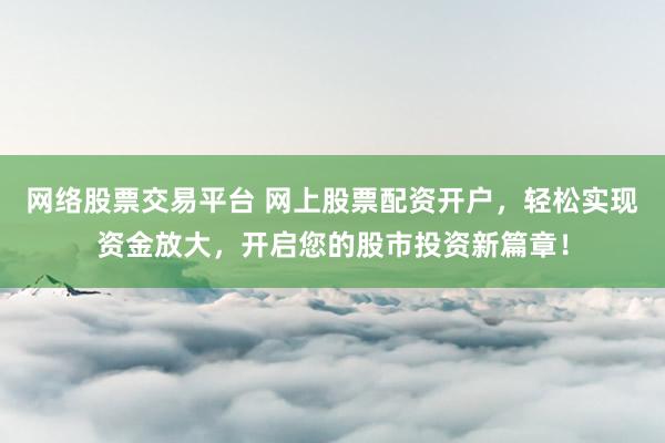 网络股票交易平台 网上股票配资开户，轻松实现资金放大，开启您的股市投资新篇章！