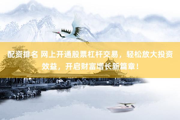 配资排名 网上开通股票杠杆交易，轻松放大投资效益，开启财富增长新篇章！