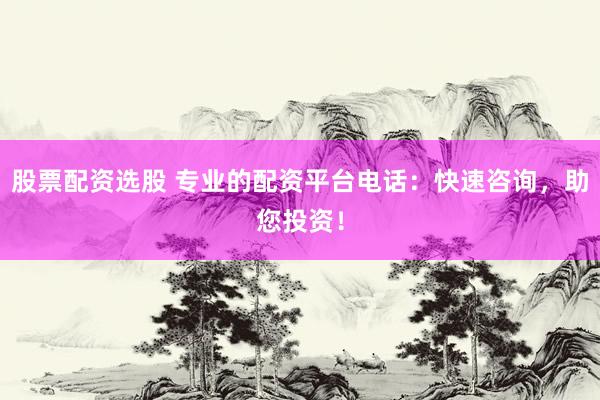 股票配资选股 专业的配资平台电话：快速咨询，助您投资！