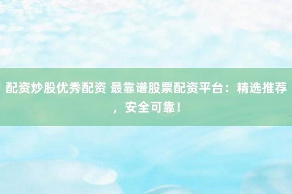 配资炒股优秀配资 最靠谱股票配资平台：精选推荐，安全可靠！