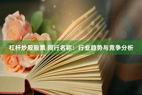 杠杆炒股股票 同行名称：行业趋势与竞争分析