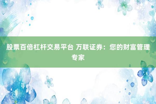 股票百倍杠杆交易平台 万联证券：您的财富管理专家