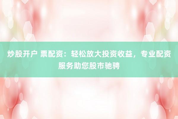 炒股开户 票配资：轻松放大投资收益，专业配资服务助您股市驰骋