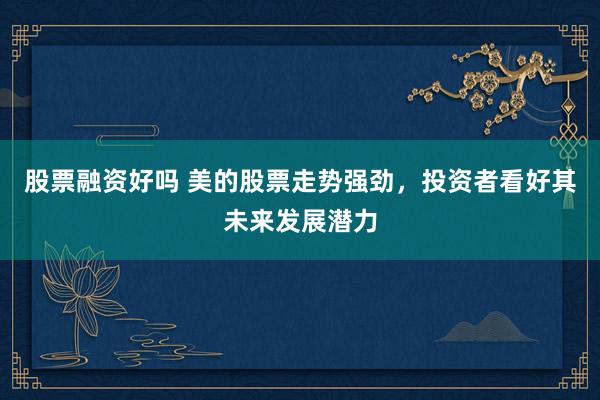 股票融资好吗 美的股票走势强劲，投资者看好其未来发展潜力