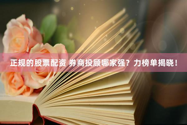 正规的股票配资 券商投顾哪家强？力榜单揭晓！