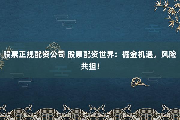 股票正规配资公司 股票配资世界：掘金机遇，风险共担！
