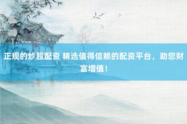 正规的炒股配资 精选值得信赖的配资平台，助您财富增值！