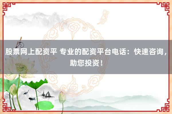 股票网上配资平 专业的配资平台电话：快速咨询，助您投资！