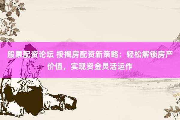 股票配资论坛 按揭房配资新策略：轻松解锁房产价值，实现资金灵活运作