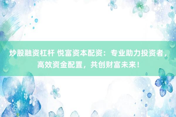 炒股融资杠杆 悦富资本配资：专业助力投资者，高效资金配置，共创财富未来！
