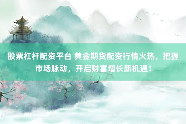 股票杠杆配资平台 黄金期货配资行情火热，把握市场脉动，开启财富增长新机遇！