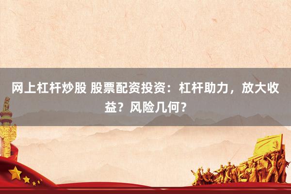 网上杠杆炒股 股票配资投资：杠杆助力，放大收益？风险几何？