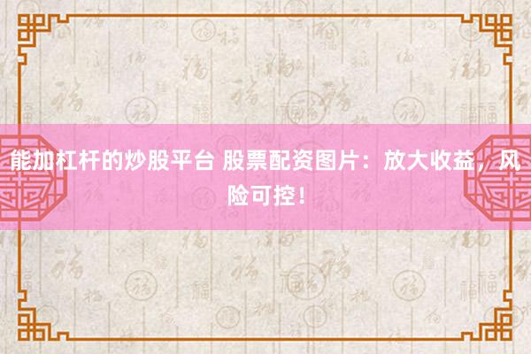 能加杠杆的炒股平台 股票配资图片：放大收益，风险可控！