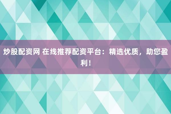 炒股配资网 在线推荐配资平台：精选优质，助您盈利！
