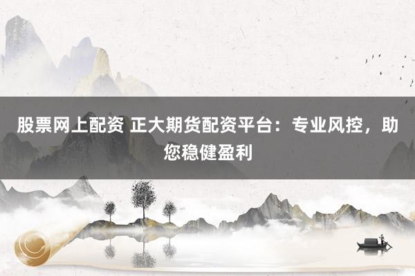 股票网上配资 正大期货配资平台：专业风控，助您稳健盈利