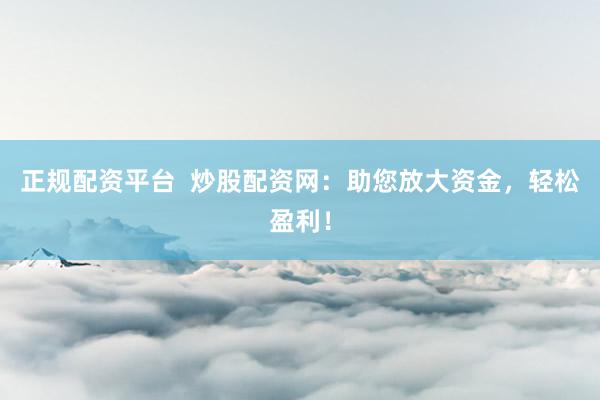 正规配资平台  炒股配资网：助您放大资金，轻松盈利！