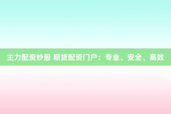 主力配资炒股 期货配资门户：专业、安全、高效