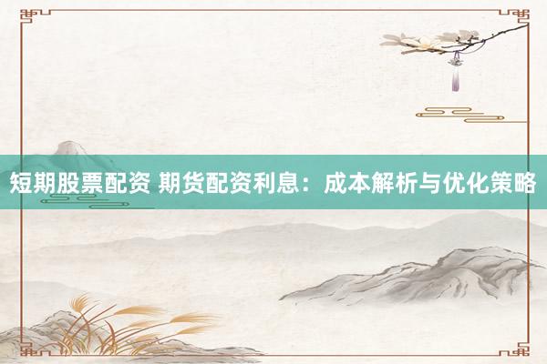 短期股票配资 期货配资利息：成本解析与优化策略