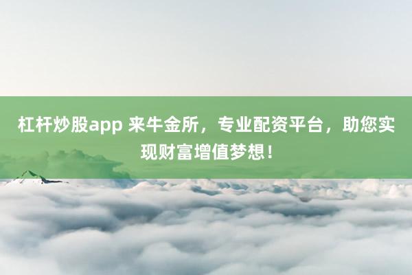 杠杆炒股app 来牛金所，专业配资平台，助您实现财富增值梦想！