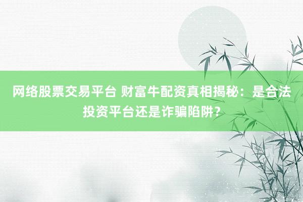 网络股票交易平台 财富牛配资真相揭秘：是合法投资平台还是诈骗陷阱？