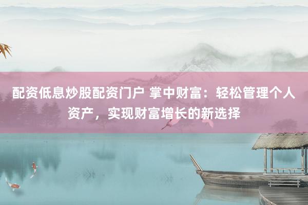 配资低息炒股配资门户 掌中财富：轻松管理个人资产，实现财富增长的新选择