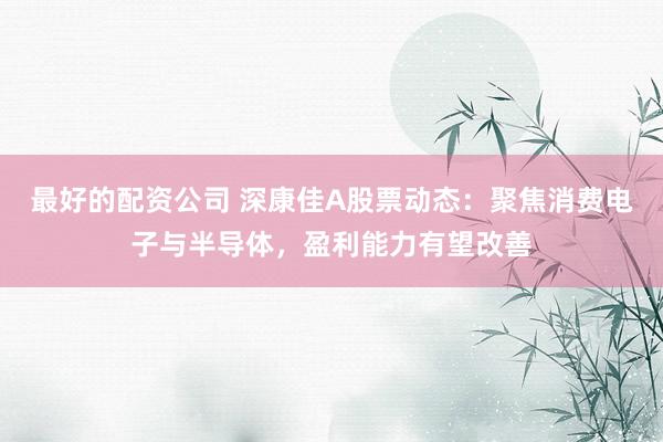 最好的配资公司 深康佳A股票动态：聚焦消费电子与半导体，盈利能力有望改善