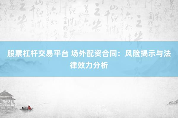 股票杠杆交易平台 场外配资合同：风险揭示与法律效力分析