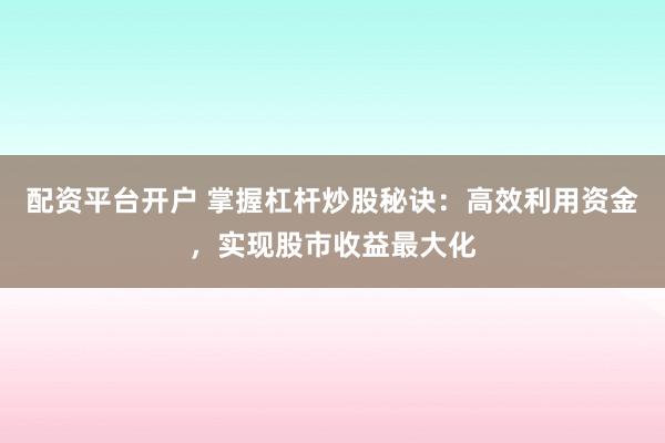 配资平台开户 掌握杠杆炒股秘诀：高效利用资金，实现股市收益最大化