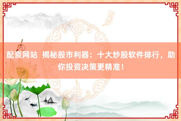 配资网站  揭秘股市利器：十大炒股软件排行，助你投资决策更精准！