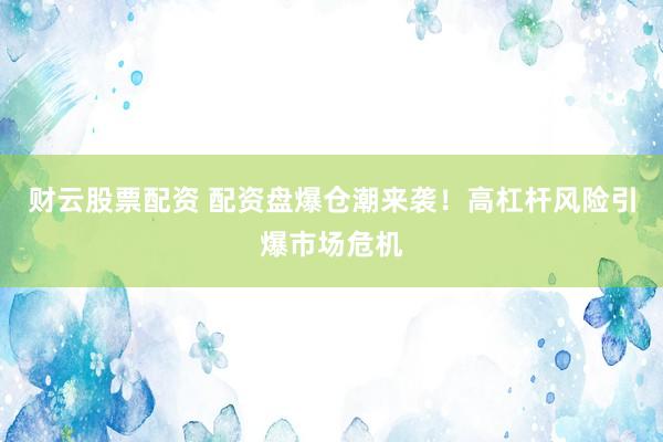 财云股票配资 配资盘爆仓潮来袭！高杠杆风险引爆市场危机