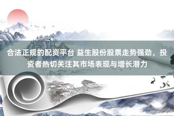 合法正规的配资平台 益生股份股票走势强劲，投资者热切关注其市场表现与增长潜力