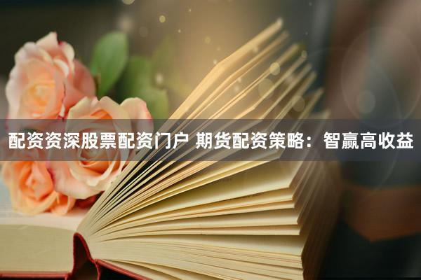 配资资深股票配资门户 期货配资策略：智赢高收益