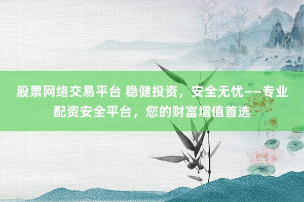 股票网络交易平台 稳健投资，安全无忧——专业配资安全平台，您的财富增值首选