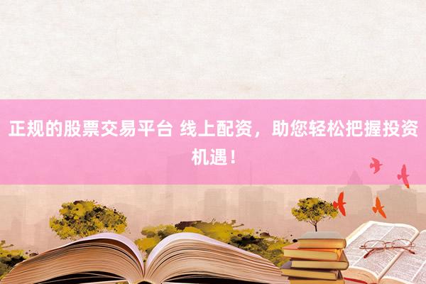 正规的股票交易平台 线上配资，助您轻松把握投资机遇！
