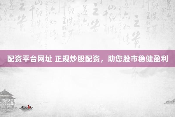 配资平台网址 正规炒股配资，助您股市稳健盈利