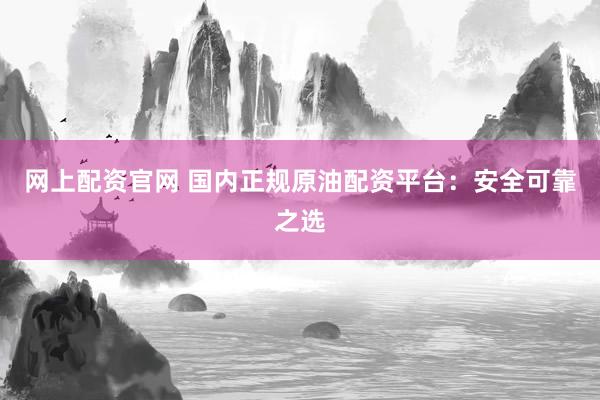 网上配资官网 国内正规原油配资平台：安全可靠之选