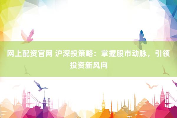 网上配资官网 沪深投策略：掌握股市动脉，引领投资新风向